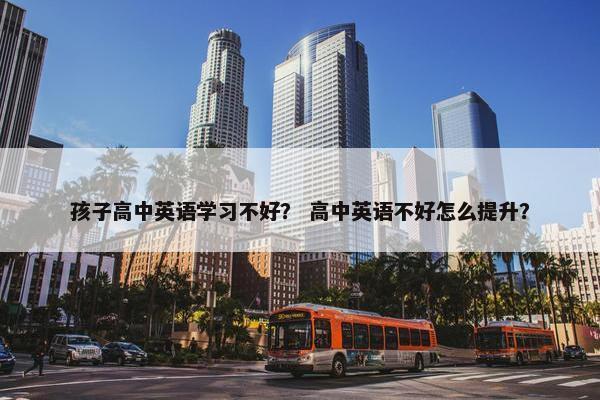孩子高中英语学习不好？ 高中英语不好怎么提升？