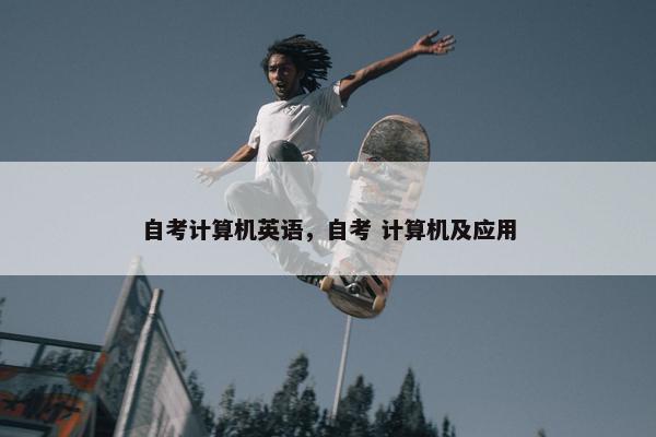自考计算机英语，自考 计算机及应用
