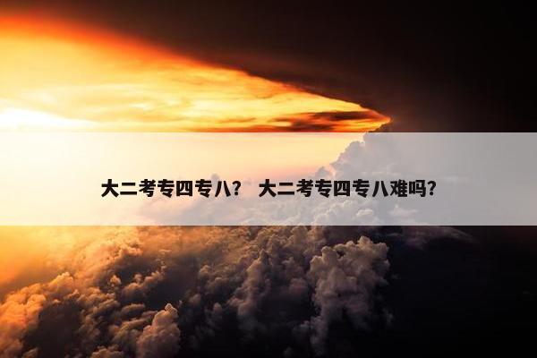 大二考专四专八？ 大二考专四专八难吗？