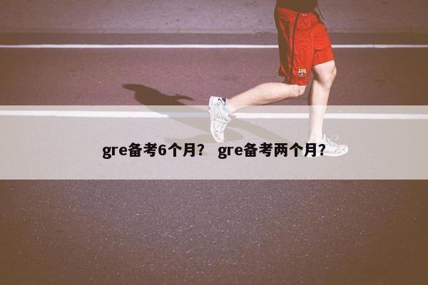 gre备考6个月？ gre备考两个月？