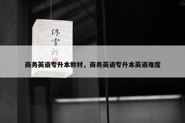 商务英语专升本教材，商务英语专升本英语难度