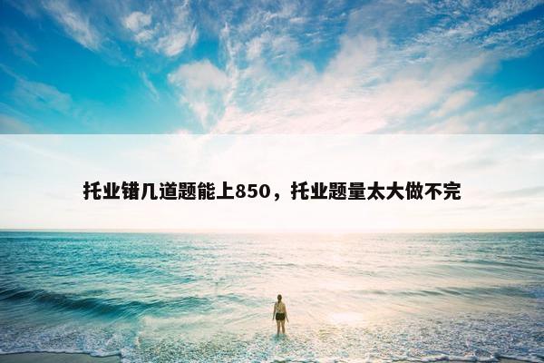 托业错几道题能上850，托业题量太大做不完
