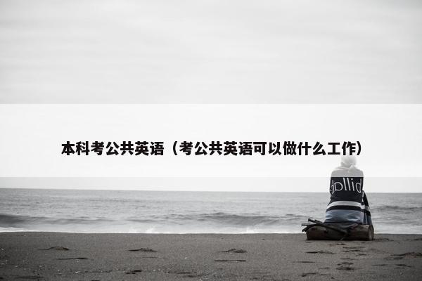 本科考公共英语（考公共英语可以做什么工作）