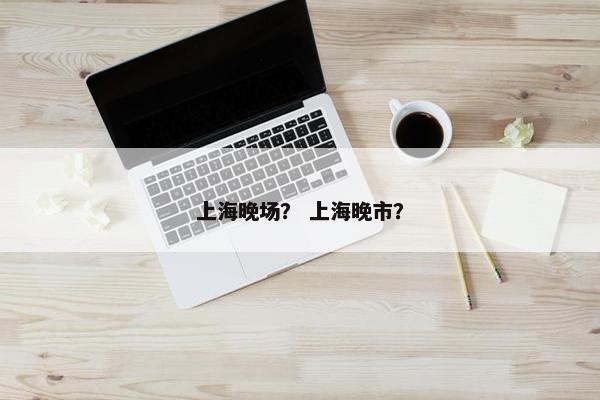 上海晚场？ 上海晚市？