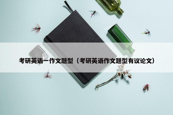 考研英语一作文题型（考研英语作文题型有议论文）