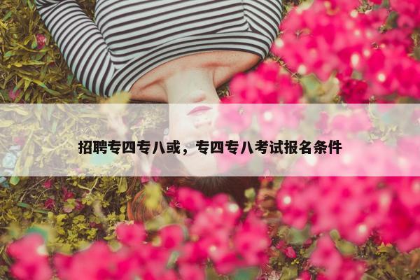 招聘专四专八或，专四专八考试报名条件