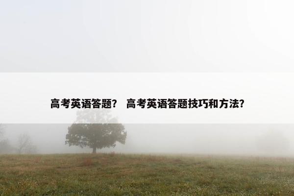 高考英语答题？ 高考英语答题技巧和方法？
