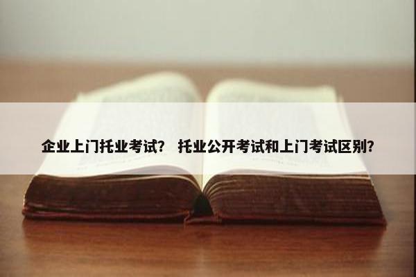 企业上门托业考试？ 托业公开考试和上门考试区别？