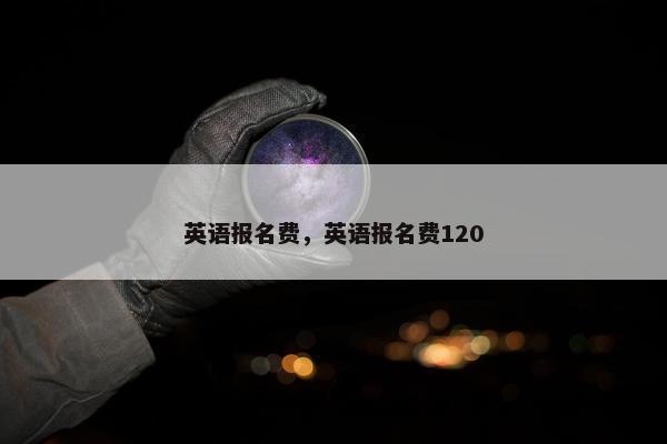 英语报名费，英语报名费120