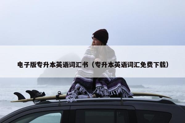 电子版专升本英语词汇书（专升本英语词汇免费下载）