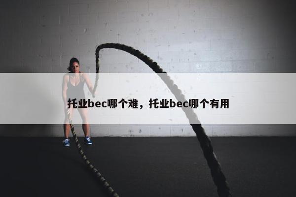 托业bec哪个难，托业bec哪个有用