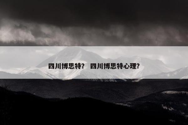 四川博思特？ 四川博思特心理？