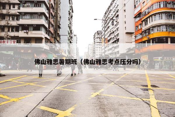 佛山雅思暑期班（佛山雅思考点压分吗）