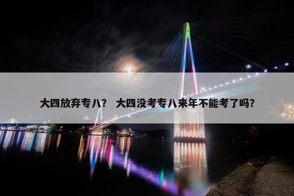 大四放弃专八？ 大四没考专八来年不能考了吗？