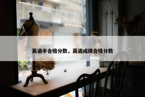 英语半合格分数，英语成绩合格分数