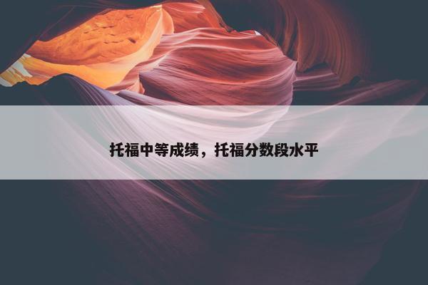 托福中等成绩，托福分数段水平