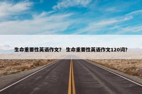 生命重要性英语作文？ 生命重要性英语作文120词？