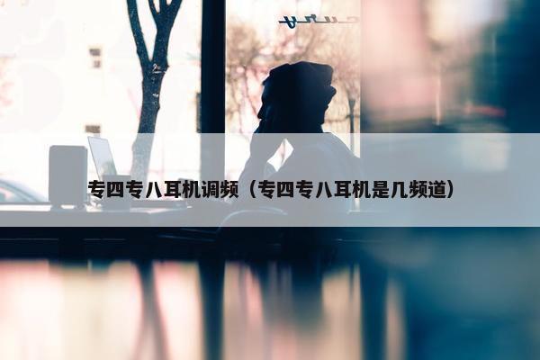 专四专八耳机调频（专四专八耳机是几频道）