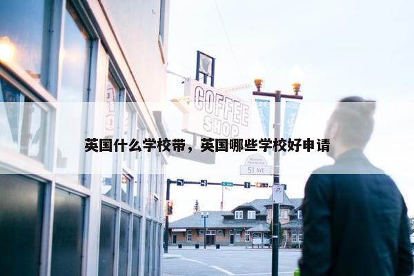 英国什么学校带，英国哪些学校好申请