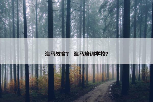 海马教育？ 海马培训学校？