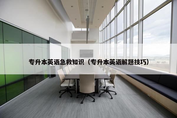 专升本英语急救知识（专升本英语解题技巧）