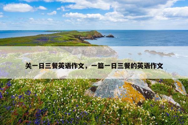 关一日三餐英语作文，一篇一日三餐的英语作文