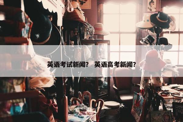 英语考试新闻？ 英语高考新闻？