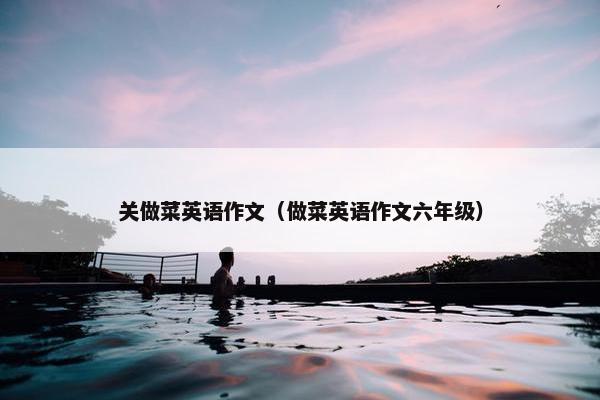 关做菜英语作文（做菜英语作文六年级）