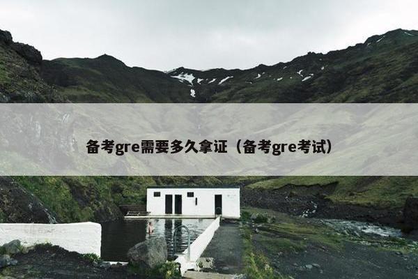 备考gre需要多久拿证（备考gre考试）