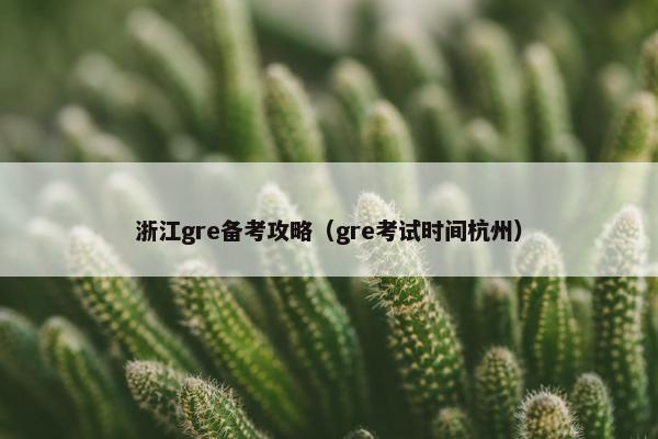 浙江gre备考攻略（gre考试时间杭州）
