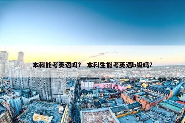 本科能考英语吗？ 本科生能考英语b级吗？