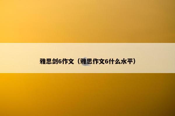 雅思剑6作文（雅思作文6什么水平）