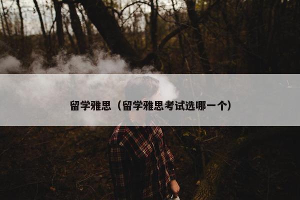 留学雅思（留学雅思考试选哪一个）