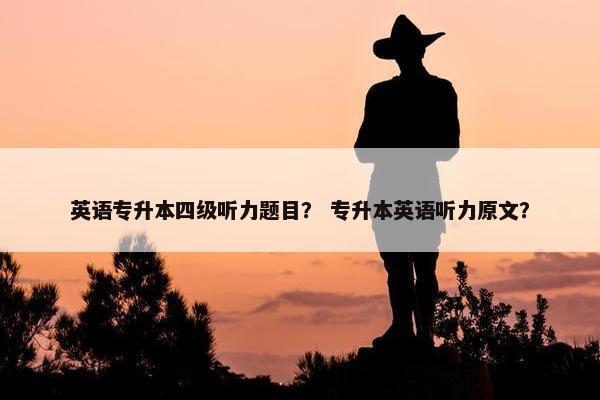 英语专升本四级听力题目？ 专升本英语听力原文？