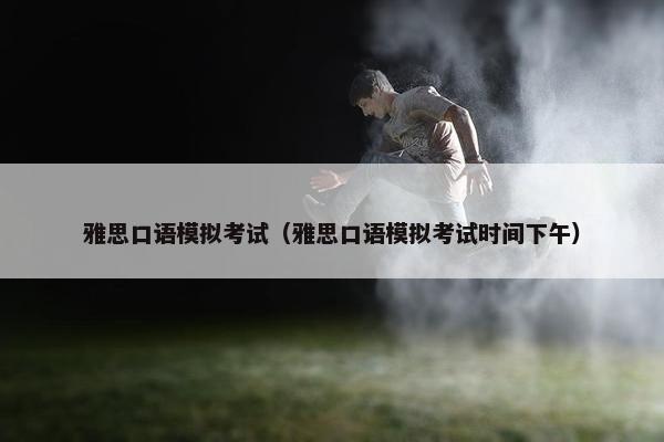 雅思口语模拟考试（雅思口语模拟考试时间下午）