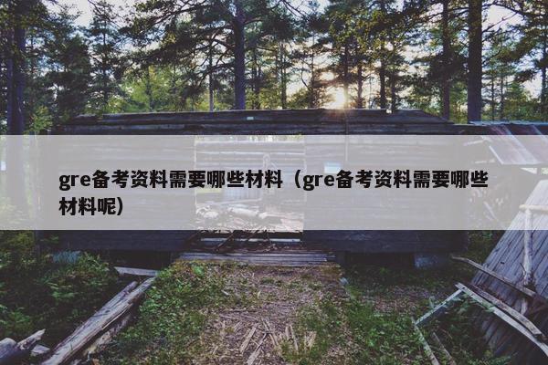 gre备考资料需要哪些材料（gre备考资料需要哪些材料呢）