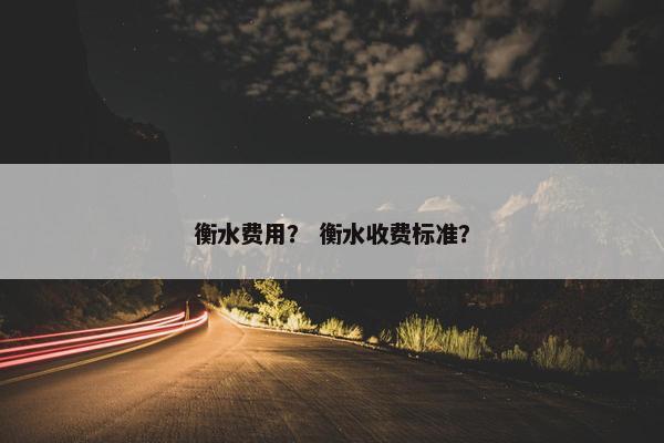 衡水费用？ 衡水收费标准？