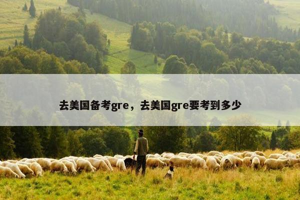 去美国备考gre，去美国gre要考到多少