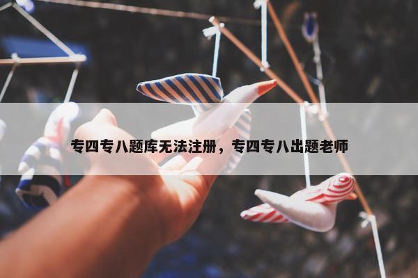 专四专八题库无法注册，专四专八出题老师