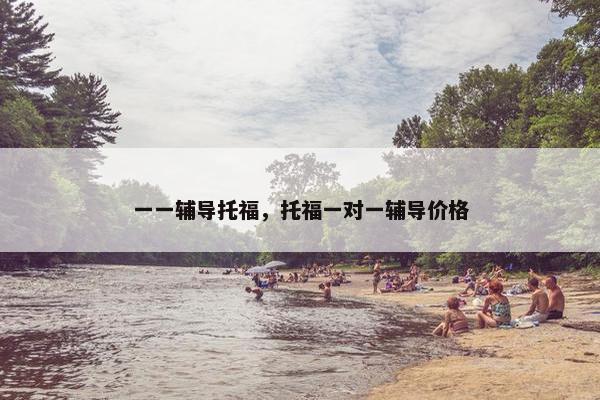 一一辅导托福，托福一对一辅导价格