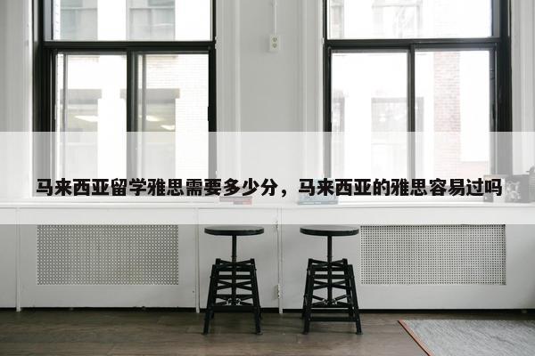 马来西亚留学雅思需要多少分，马来西亚的雅思容易过吗