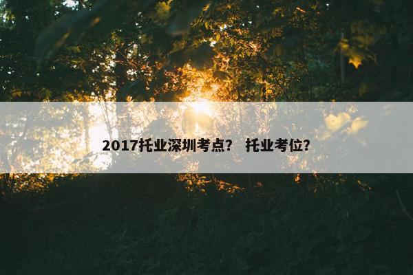 2017托业深圳考点？ 托业考位？