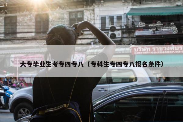 大专毕业生考专四专八（专科生专四专八报名条件）