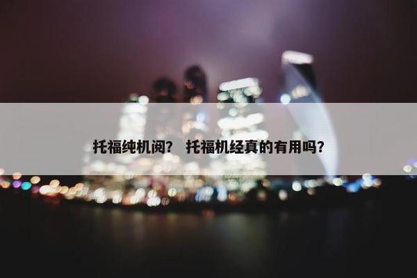 托福纯机阅？ 托福机经真的有用吗？
