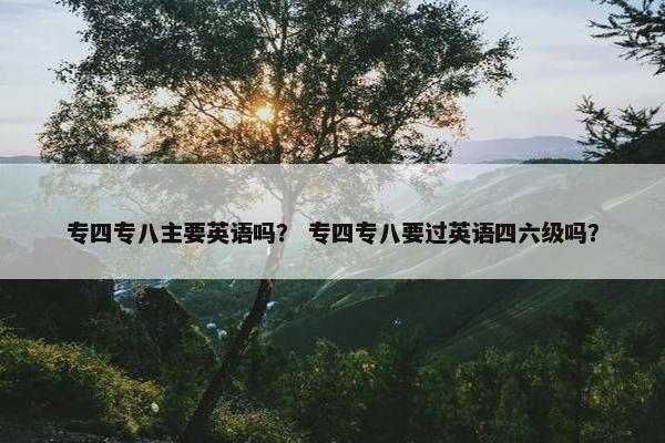 专四专八主要英语吗？ 专四专八要过英语四六级吗？