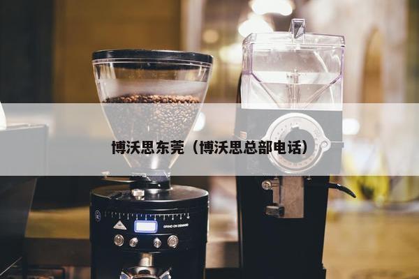 博沃思东莞（博沃思总部电话）