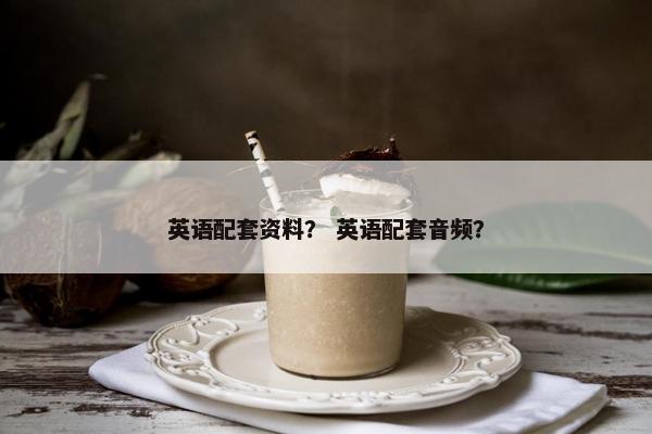 英语配套资料？ 英语配套音频？