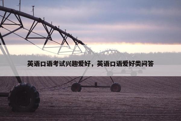 英语口语考试兴趣爱好，英语口语爱好类问答