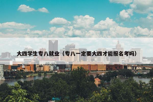 大四学生专八就业（专八一定要大四才能报名考吗）