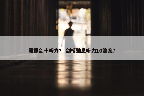 雅思剑十听力？ 剑桥雅思听力10答案？